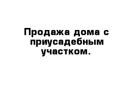 Продажа дома с приусадебным участком.